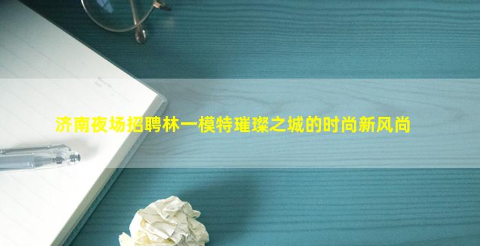 济南夜场招聘林一模特璀璨之城的时尚新风尚